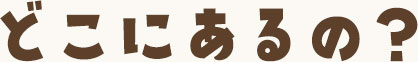 どこにあるの？
