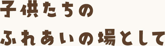 子供たちのふれあいの場として